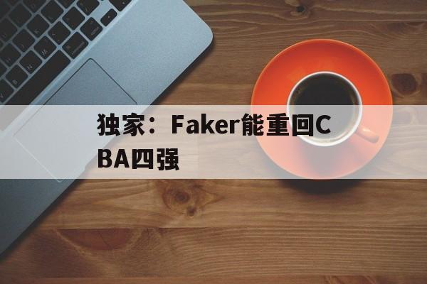 包含独家：Faker能重回CBA四强的词条|FB体育登录入口